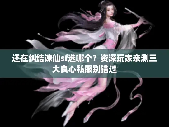 还在纠结诛仙sf选哪个？资深玩家亲测三大良心私服别错过