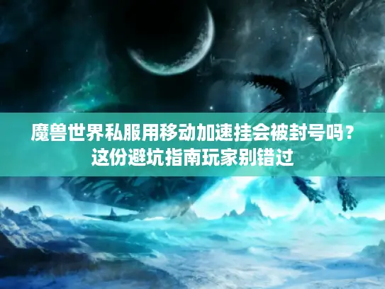 魔兽世界私服用移动加速挂会被封号吗？这份避坑指南玩家别错过