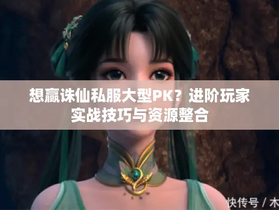 想赢诛仙私服大型PK？进阶玩家实战技巧与资源整合