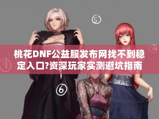 桃花DNF公益服发布网找不到稳定入口?资深玩家实测避坑指南