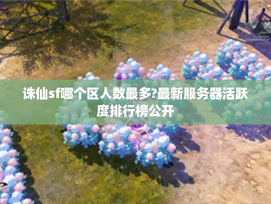 诛仙sf哪个区人数最多?最新服务器活跃度排行榜公开