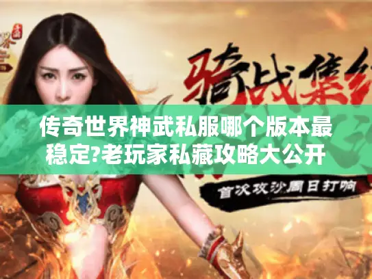 传奇世界神武私服哪个版本最稳定?老玩家私藏攻略大公开 传奇世界神武私服哪个版本最稳定?老玩家私藏攻略大公开