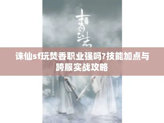 诛仙sf玩焚香职业强吗?技能加点与跨服实战攻略