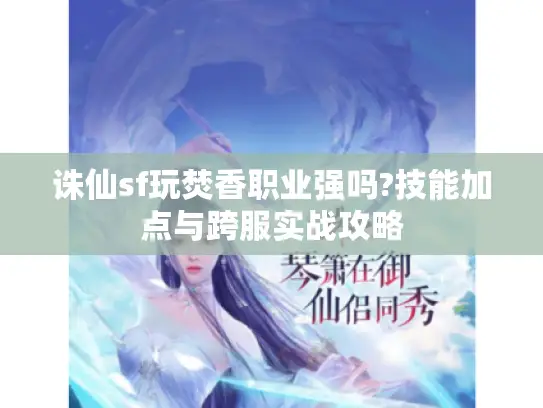 诛仙sf玩焚香职业强吗?技能加点与跨服实战攻略