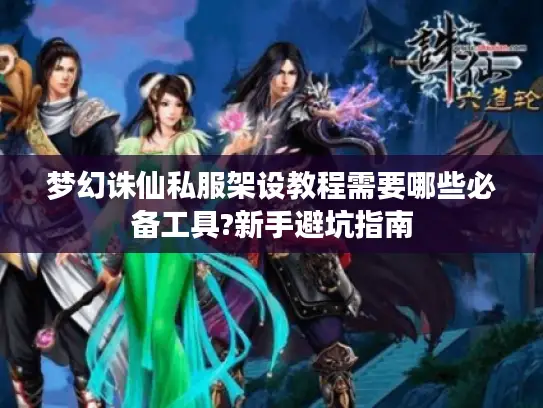 梦幻诛仙私服架设教程需要哪些必备工具?新手避坑指南 梦幻诛仙私服架设教程需要哪些必备工具?新手避坑指南