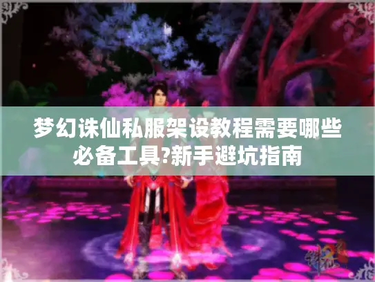 梦幻诛仙私服架设教程需要哪些必备工具?新手避坑指南 梦幻诛仙私服架设教程需要哪些必备工具?新手避坑指南
