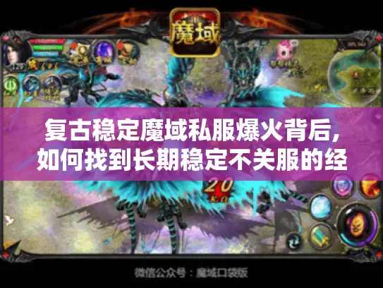 复古稳定魔域私服爆火背后,如何找到长期稳定不关服的经典版本?