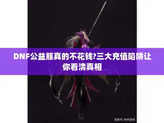DNF公益服真的不花钱?三大充值陷阱让你看清真相