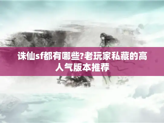 诛仙sf都有哪些?老玩家私藏的高人气版本推荐