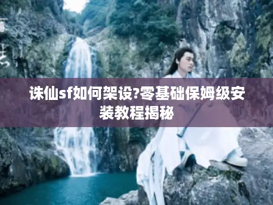 诛仙sf如何架设?零基础保姆级安装教程揭秘