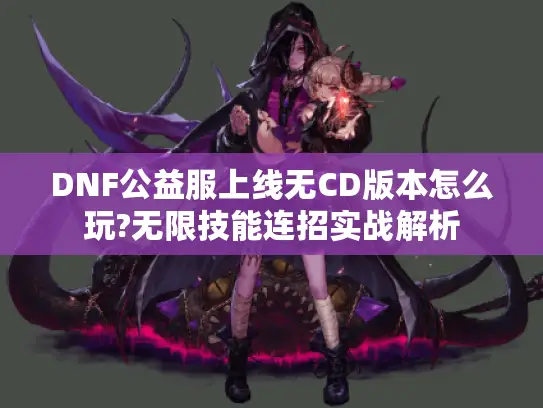 DNF公益服上线无CD版本怎么玩?无限技能连招实战解析