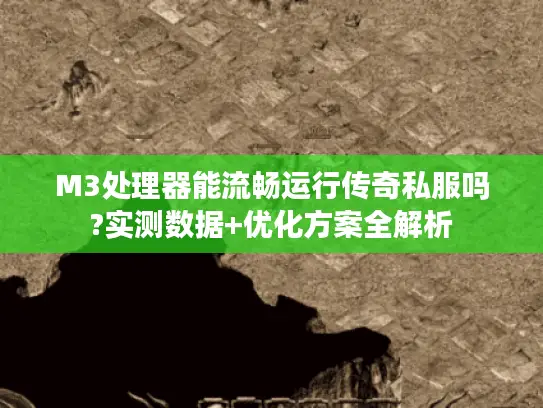 M3处理器能流畅运行传奇私服吗?实测数据+优化方案全解析 M3处理器能流畅运行传奇私服吗?实测数据+优化方案全解析