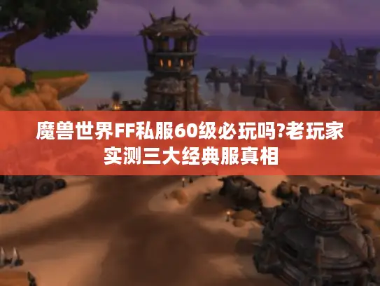 魔兽世界FF私服60级必玩吗?老玩家实测三大经典服真相