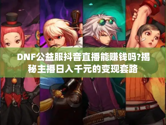 DNF公益服抖音直播能赚钱吗?揭秘主播日入千元的变现套路 DNF公益服抖音直播能赚钱吗?揭秘主播日入千元的变现套路