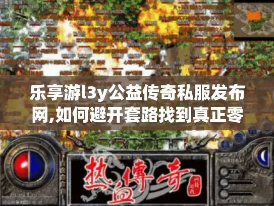 乐享游l3y公益传奇私服发布网,如何避开套路找到真正零氪金的长期稳定服? 乐享游l3y公益传奇私服发布网,如何避开套路找到真正零氪金的长期稳定服?