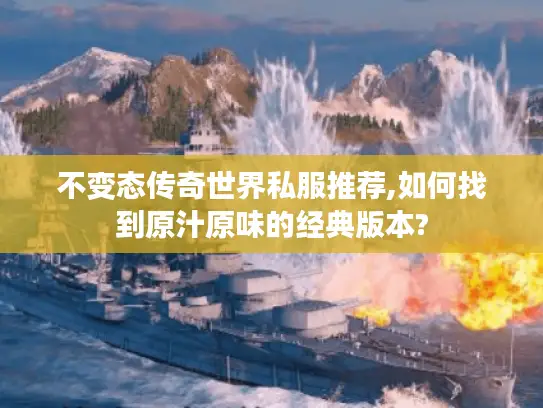 不变态传奇世界私服推荐,如何找到原汁原味的经典版本?