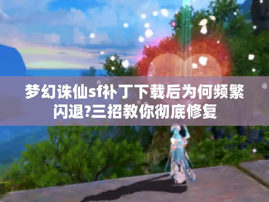 梦幻诛仙sf补丁下载后为何频繁闪退?三招教你彻底修复 梦幻诛仙sf补丁下载后为何频繁闪退?三招教你彻底修复