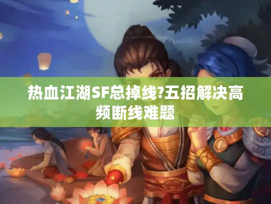 热血江湖SF总掉线?五招解决高频断线难题