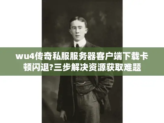 wu4传奇私服服务器客户端下载卡顿闪退?三步解决资源获取难题 wu4传奇私服服务器客户端下载卡顿闪退?三步解决资源获取难题