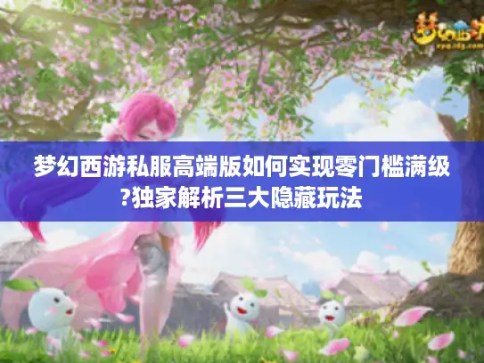 梦幻西游私服高端版如何实现零门槛满级?独家解析三大隐藏玩法