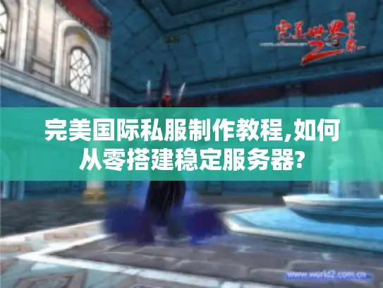 完美国际私服制作教程,如何从零搭建稳定服务器?