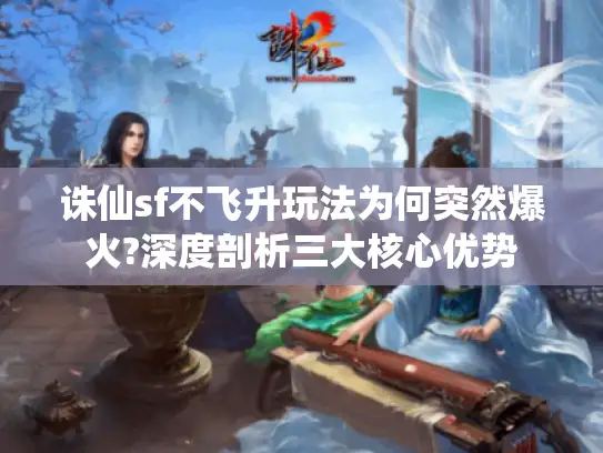 诛仙sf不飞升玩法为何突然爆火?深度剖析三大核心优势