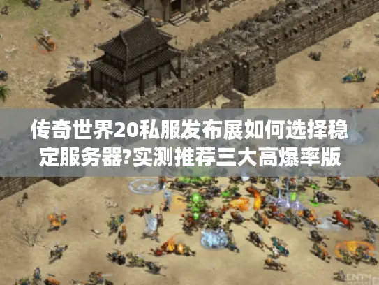 传奇世界20私服发布展如何选择稳定服务器?实测推荐三大高爆率版本