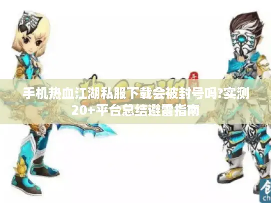 手机热血江湖私服下载会被封号吗?实测20+平台总结避雷指南