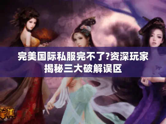 完美国际私服完不了?资深玩家揭秘三大破解误区 完美国际私服完不了?资深玩家揭秘三大破解误区