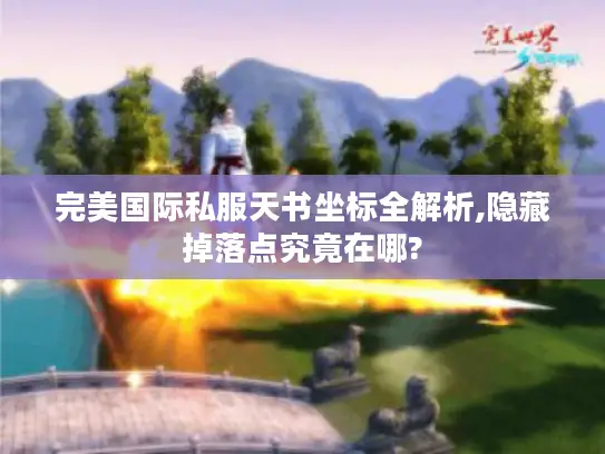 完美国际私服天书坐标全解析,隐藏掉落点究竟在哪? 完美国际私服天书坐标全解析,隐藏掉落点究竟在哪?