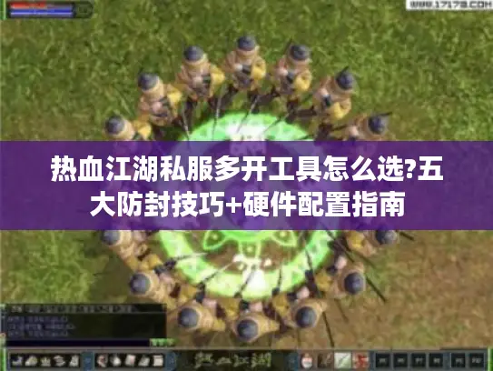 热血江湖私服多开工具怎么选?五大防封技巧+硬件配置指南