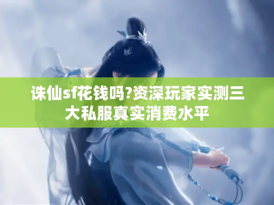 诛仙sf花钱吗?资深玩家实测三大私服真实消费水平 诛仙sf花钱吗?资深玩家实测三大私服真实消费水平