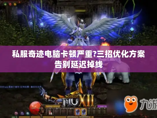 私服奇迹电脑卡顿严重?三招优化方案告别延迟掉线 私服奇迹电脑卡顿严重?三招优化方案告别延迟掉线