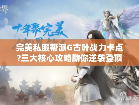 完美私服帮派G古叶战力卡点?三大核心攻略助你逆袭登顶 完美私服帮派G古叶战力卡点?三大核心攻略助你逆袭登顶