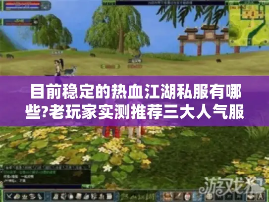 目前稳定的热血江湖私服有哪些?老玩家实测推荐三大人气服务器