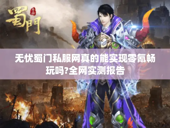 无忧蜀门私服网真的能实现零氪畅玩吗?全网实测报告