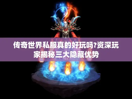 传奇世界私服真的好玩吗?资深玩家揭秘三大隐藏优势 传奇世界私服真的好玩吗?资深玩家揭秘三大隐藏优势