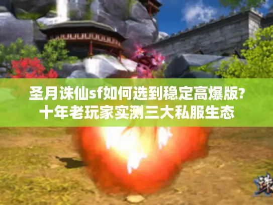 圣月诛仙sf如何选到稳定高爆版?十年老玩家实测三大私服生态 圣月诛仙sf如何选到稳定高爆版?十年老玩家实测三大私服生态