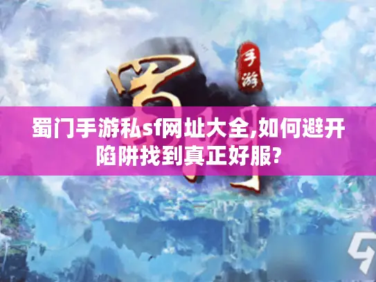 蜀门手游私sf网址大全,如何避开陷阱找到真正好服?