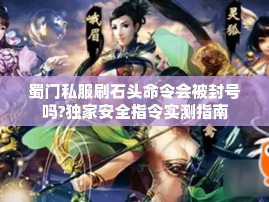 蜀门私服刷石头命令会被封号吗?独家安全指令实测指南