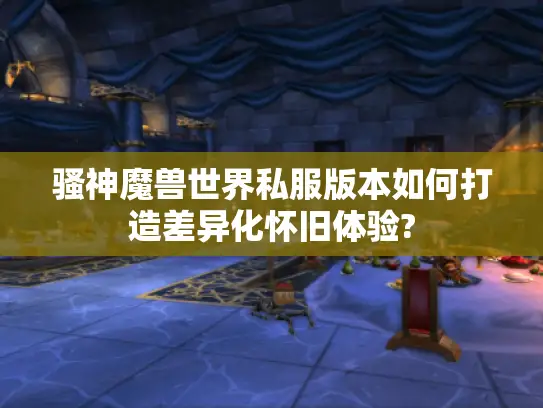 骚神魔兽世界私服版本如何打造差异化怀旧体验? 骚神魔兽世界私服版本如何打造差异化怀旧体验?