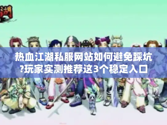 热血江湖私服网站如何避免踩坑?玩家实测推荐这3个稳定入口
