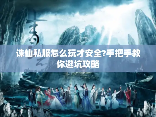 诛仙私服怎么玩才安全?手把手教你避坑攻略