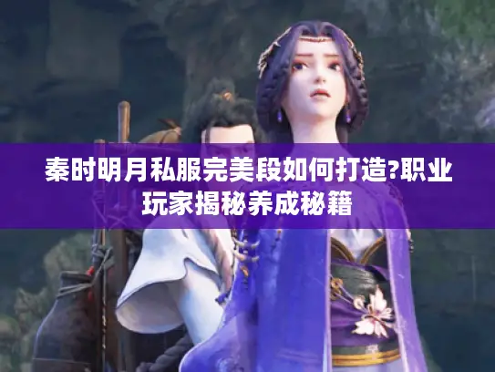 秦时明月私服完美段如何打造?职业玩家揭秘养成秘籍