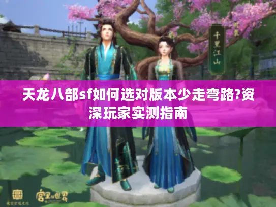 天龙八部sf如何选对版本少走弯路?资深玩家实测指南