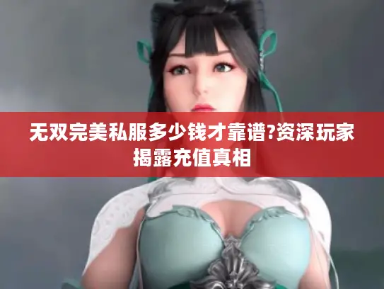 无双完美私服多少钱才靠谱?资深玩家揭露充值真相