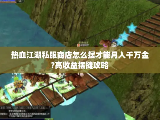 热血江湖私服商店怎么摆才能月入千万金?高收益摆摊攻略 热血江湖私服商店怎么摆才能月入千万金?高收益摆摊攻略