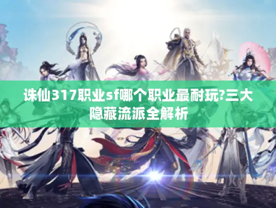 诛仙317职业sf哪个职业最耐玩?三大隐藏流派全解析