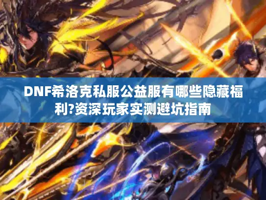 DNF希洛克私服公益服有哪些隐藏福利?资深玩家实测避坑指南