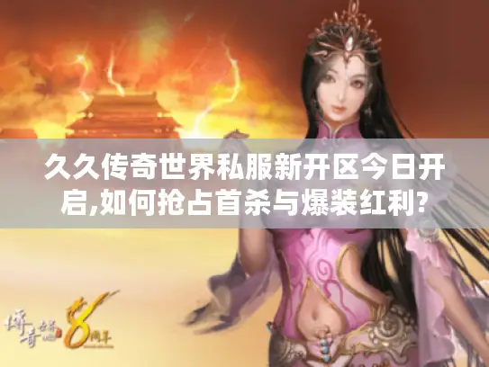 久久传奇世界私服新开区今日开启,如何抢占首杀与爆装红利? 久久传奇世界私服新开区今日开启,如何抢占首杀与爆装红利?